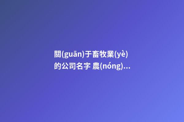 關(guān)于畜牧業(yè)的公司名字 農(nóng)畜牧業(yè)公司取名